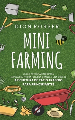 Mini Farming: Lo que necesita saber para empezar su propia pequeña granja y una guía de apicultura de patio trasero para principiant by Rosser, Dion