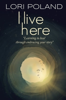 I live here; learning to heal through embracing your own story by Poland, Lori Ellen