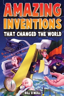 Amazing Inventions That Changed The World: The True Stories About The Revolutionary And Accidental Inventions That Changed Our World by O'Neill, Bill