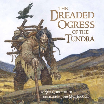The Dreaded Ogress of the Tundra: Fantastic Beings from Inuit Myths and Legends by Christopher, Neil