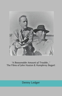'A Reasonable Amount of Trouble...': The Films of John Huston & Humphrey Bogart by Ledger, Denny