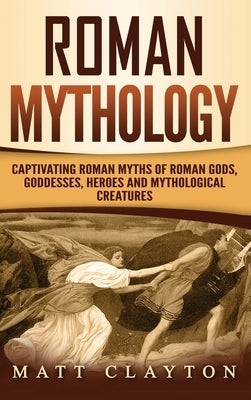 Roman Mythology: Captivating Roman Myths of Roman Gods, Goddesses, Heroes and Mythological Creatures by Clayton, Matt