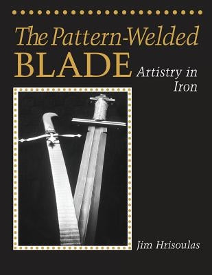 The Pattern-Welded Blade: Artistry in Iron by Hrisoulas, Jim