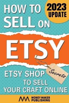 How to Sell on Etsy: Etsy Shop Secrets to Sell Your Craft Online by Money Maker Publishing