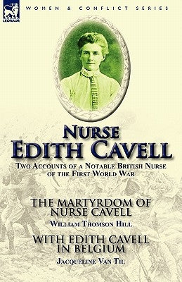 Nurse Edith Cavell: Two Accounts of a Notable British Nurse of the First World War---The Martyrdom of Nurse Cavell by William Thomson Hill by Hill, William Thomson