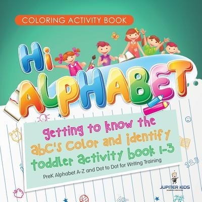 Coloring Activity Book. Hi Alphabet! Getting to Know the ABC's Color and Identify Toddler Activity Book 1-3. PreK Alphabet A-Z and Dot to Dot for Writ by Jupiter Kids