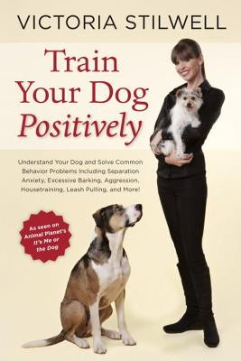Train Your Dog Positively: Understand Your Dog and Solve Common Behavior Problems Including Separation Anxiety, Excessive Barking, Aggression, Ho by Stilwell, Victoria