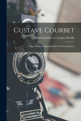 Gustave Courbet: Notes Et Documents Sur Sa Vie & Son Oeuvre by Henri Am&#233;d&#233;e Le Lorgne Ideville (Comte