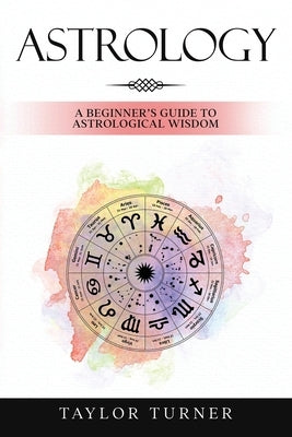 Astrology: A Beginner's Guide to Astrological Wisdom by Turner, Taylor