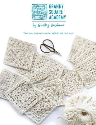 Granny Square Academy: Take your beginner crochet skills to the next level by Husband, Shelley