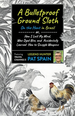 A Bulletproof Ground Sloth: On the Hunt in Brazil: Or, How I Lost My Mind, Was Dyed Blue, and Accidentally Learned How to Smuggle Weapons by Spain, Pat