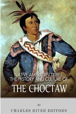 Native American Tribes: The History and Culture of the Choctaw by Charles River Editors