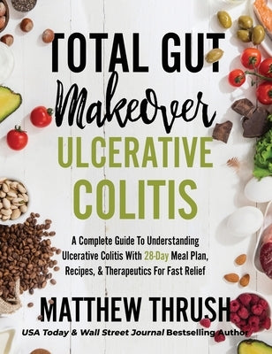 Total Gut Makeover: Ulcerative Colitis: A Complete Guide To Understanding Ulcerative Colitis With 28-Day Meal Plan, Recipes, & Therapeutic by Thrush, Matthew