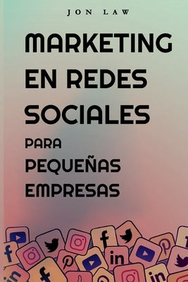 Marketing en Redes Sociales Para Pequeñas Empresas: Cómo Conseguir Nuevos Clientes, Ganar Más Dinero y Destacar Entre la Multitud by Law, Jon