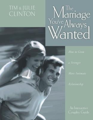 The Marriage You've Always Wanted: How to Grow a Stronger, More Intimate Relationship by Clinton, Tim