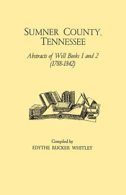 Sumner County, Tennessee: Abstracts of Will Books 1 and 2 (1788-1842) by Whitley, Edythe Rucker