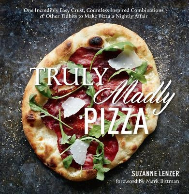 Truly Madly Pizza: One Incredibly Easy Crust, Countless Inspired Combinations & Other Tidbits to Make Pizza a Nightly Affair: A Cookbook by Lenzer, Suzanne