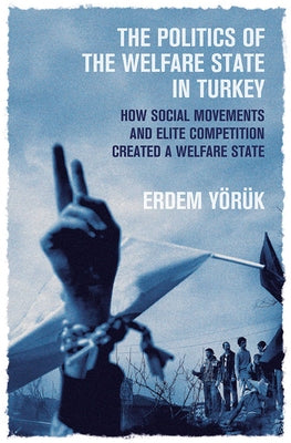 The Politics of the Welfare State in Turkey: How Social Movements and Elite Competition Created a Welfare State by Yoruk, Erdem