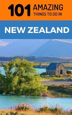 101 Amazing Things to Do in New Zealand: New Zealand Travel Guide by Amazing Things, 101