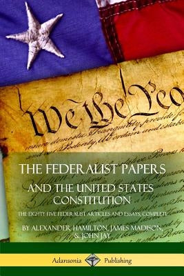 The Federalist Papers, and the United States Constitution: The Eighty-Five Federalist Articles and Essays, Complete by Hamilton, Alexander