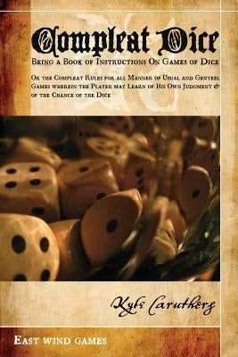 Compleat Dice - Being a Book of Instructions on Games of Dice: Or the Compleat Rules for All Manner of Usual and Genteel Games Wherein the Player May by Caruthers, Kyle