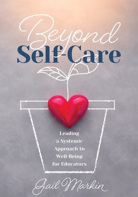 Beyond Self-Care: Leading a Systemic Approach to Well-Being for Educators (a Practical Guide for K-12 Leaders to Create Systemic Change by Markin, Gail