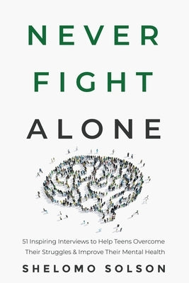 Never Fight Alone: 51 Inspiring Interviews to Help Teens Overcome Their Struggles & Improve Their Mental Health by Solson, Shelomo