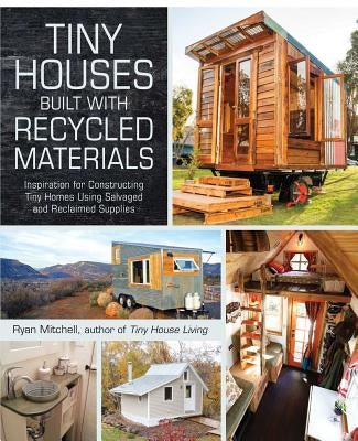 Tiny Houses Built with Recycled Materials: Inspiration for Constructing Tiny Homes Using Salvaged and Reclaimed Supplies by Mitchell, Ryan