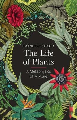 The Life of Plants: A Metaphysics of Mixture by Coccia, Emanuele