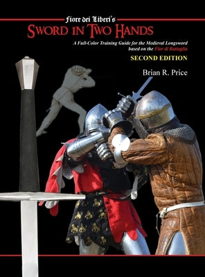 Sword in Two Hands: A Full-Color Modern Training Guide based on the Fior di Battaglia of Fiori dei Liberi by Price, Brian R.