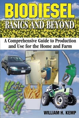 Biodiesel Basics and Beyond: A Comprehensive Guide to Production and Use for the Home and Farm by Kemp, William H.