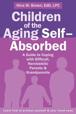 Children of the Aging Self-Absorbed: A Guide to Coping with Difficult, Narcissistic Parents and Grandparents by Brown, Nina W.