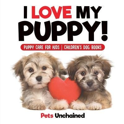 I Love My Puppy! Puppy Care for Kids Children's Dog Books by Pets Unchained