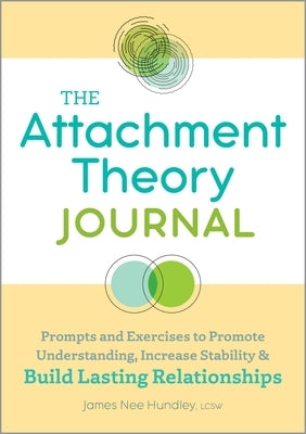 The Attachment Theory Journal: Prompts and Exercises to Promote Understanding, Increase Stability and Build Lasting Relationships by Hundley, James Nee