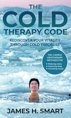 The Cold Therapy Code: Rediscover Your Vitality Through Cold Exposure - The 3 Simple Cryotherapy Methods for Reducing Stress, Improving Sleep by Smart, James H.