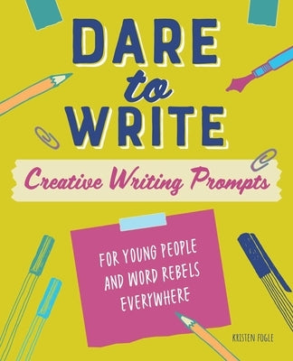 Dare to Write: Creative Writing Prompts for Young People and Word Rebels Everywhere by Fogle, Kristen