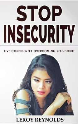Stop Insecurity!: Build Resilience Improving your Self-Esteem and Self-Confidence! How to Live Confidently Overcoming Self-Doubt and Anx by Reynolds, Leroy