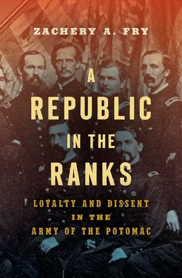 A Republic in the Ranks: Loyalty and Dissent in the Army of the Potomac by Fry, Zachery A.