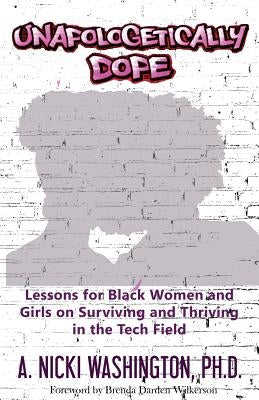 Unapologetically Dope: Lessons for Black Women and Girls on Surviving and Thriving in the Tech Field by A. Nicki Washington