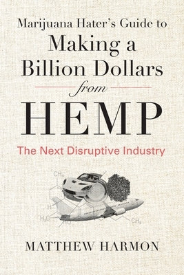 Marijuana Hater's Guide to Making a Billion Dollars from Hemp: The Next Disruptive Industry by Harmon, Matthew