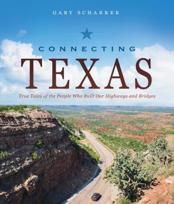 Connecting Texas: True Tales of the People Who Built Our Highways and Bridges by Scharrer, Gary