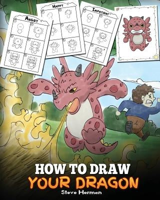 How to Draw Your Dragon: Learn How to Draw Cute Dragons with Different Emotions. A Fun and Easy Step by Step Guide To Draw Dragons for Kids. by Herman, Steve