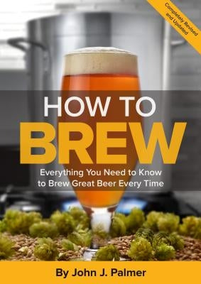 How to Brew: Everything You Need to Know to Brew Great Beer Every Time by Palmer, John J.