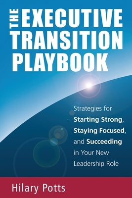 The Executive Transition Playbook: Strategies for Starting Strong, Staying Focused, and Succeeding in Your New Leadership Role by Potts, Hilary