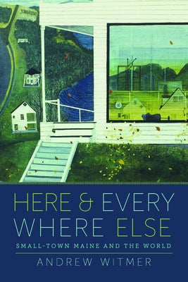 Here and Everywhere Else: Small-Town Maine and the World by Witmer, Andrew