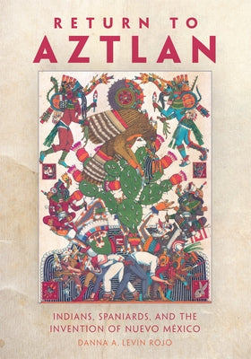 Return to Aztlan: Indians, Spaniards, and the Invention of Nuevo México by Levin Rojo, Danna A.