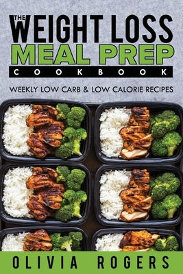 Meal Prep: The Weight Loss Meal Prep Cookbook - Weekly Low Carb & Low Calorie Recipes by Rogers, Olivia