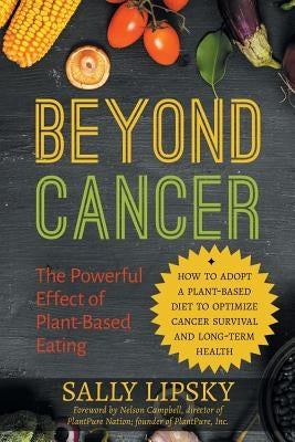Beyond Cancer: The Powerful Effect of Plant-Based Eating: How to Adopt a Plant-Based Diet to Optimize Cancer Survival and Long-Term H by Lipsky, Sally a.
