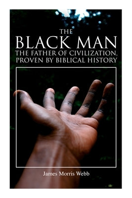 The Black Man, the Father of Civilization, Proven by Biblical History by Webb, James Morris