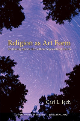 Religion as Art Form: Reclaiming Spirituality Without Supernatural Beliefs by Jech, Carl L.